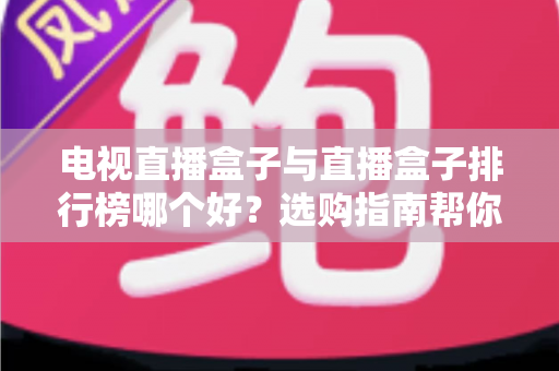 电视直播盒子与直播盒子排行榜哪个好？选购指南帮你一次看懂