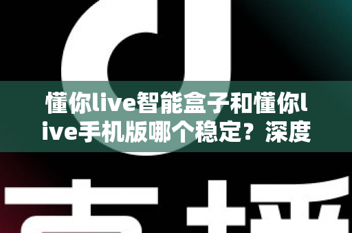 懂你live智能盒子和懂你live手机版哪个稳定？深度对比分析与选购指南