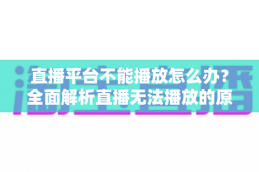 直播平台不能播放怎么办？全面解析直播无法播放的原因与高效解决方法指南
