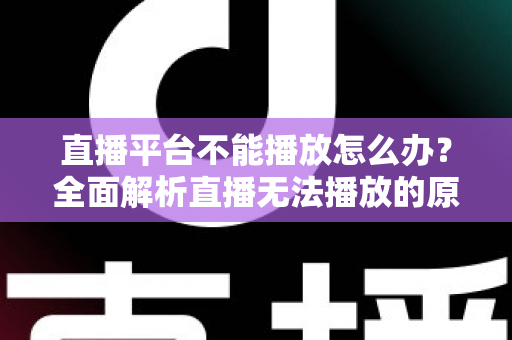 直播平台不能播放怎么办？全面解析直播无法播放的原因与高效解决方法指南