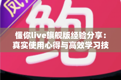 懂你live旗舰版经验分享：真实使用心得与高效学习技巧全解析
