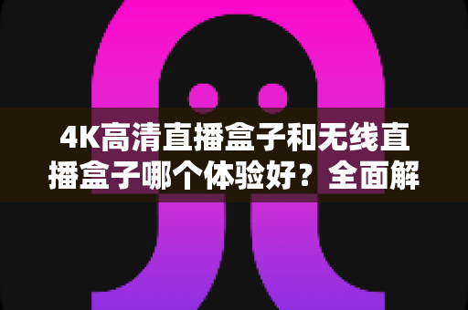 4K高清直播盒子和无线直播盒子哪个体验好？全面解析帮你选对设备