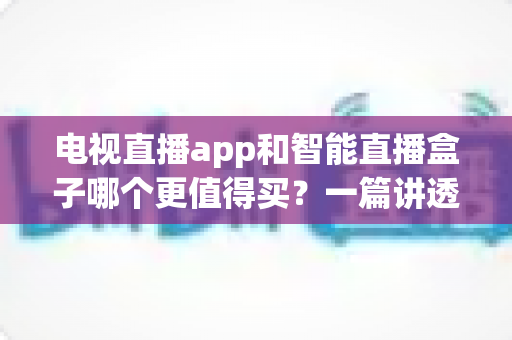 电视直播app和智能直播盒子哪个更值得买？一篇讲透选购逻辑的实用对比指南