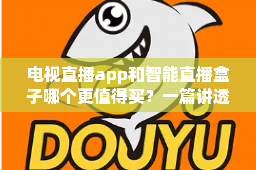 电视直播app和智能直播盒子哪个更值得买？一篇讲透选购逻辑的实用对比指南