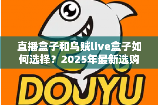 直播盒子和乌贼live盒子如何选择？2025年最新选购攻略与深度避坑指南