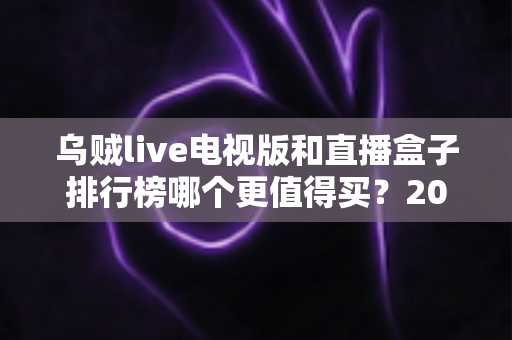 乌贼live电视版和直播盒子排行榜哪个更值得买？2025年家庭大屏观影选购全攻略与深度对比指南