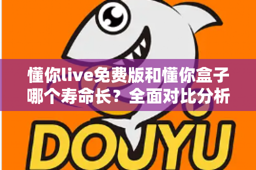 懂你live免费版和懂你盒子哪个寿命长？全面对比分析与实用指南