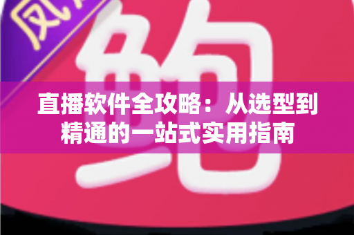 直播软件全攻略：从选型到精通的一站式实用指南