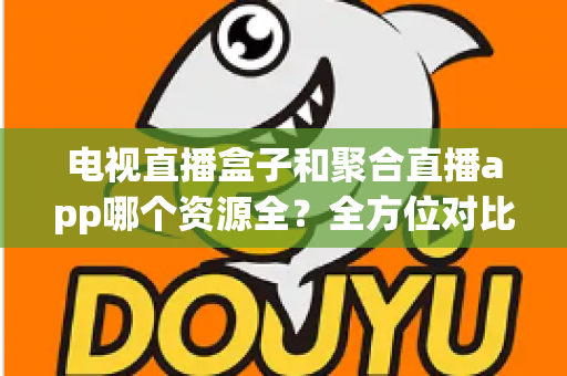 电视直播盒子和聚合直播app哪个资源全？全方位对比解析与选购指南