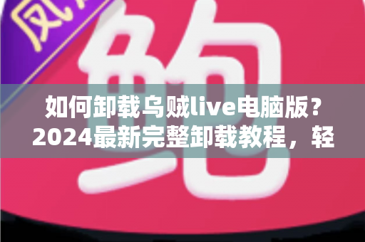 如何卸载乌贼live电脑版？2024最新完整卸载教程，轻松彻底删除不留残留